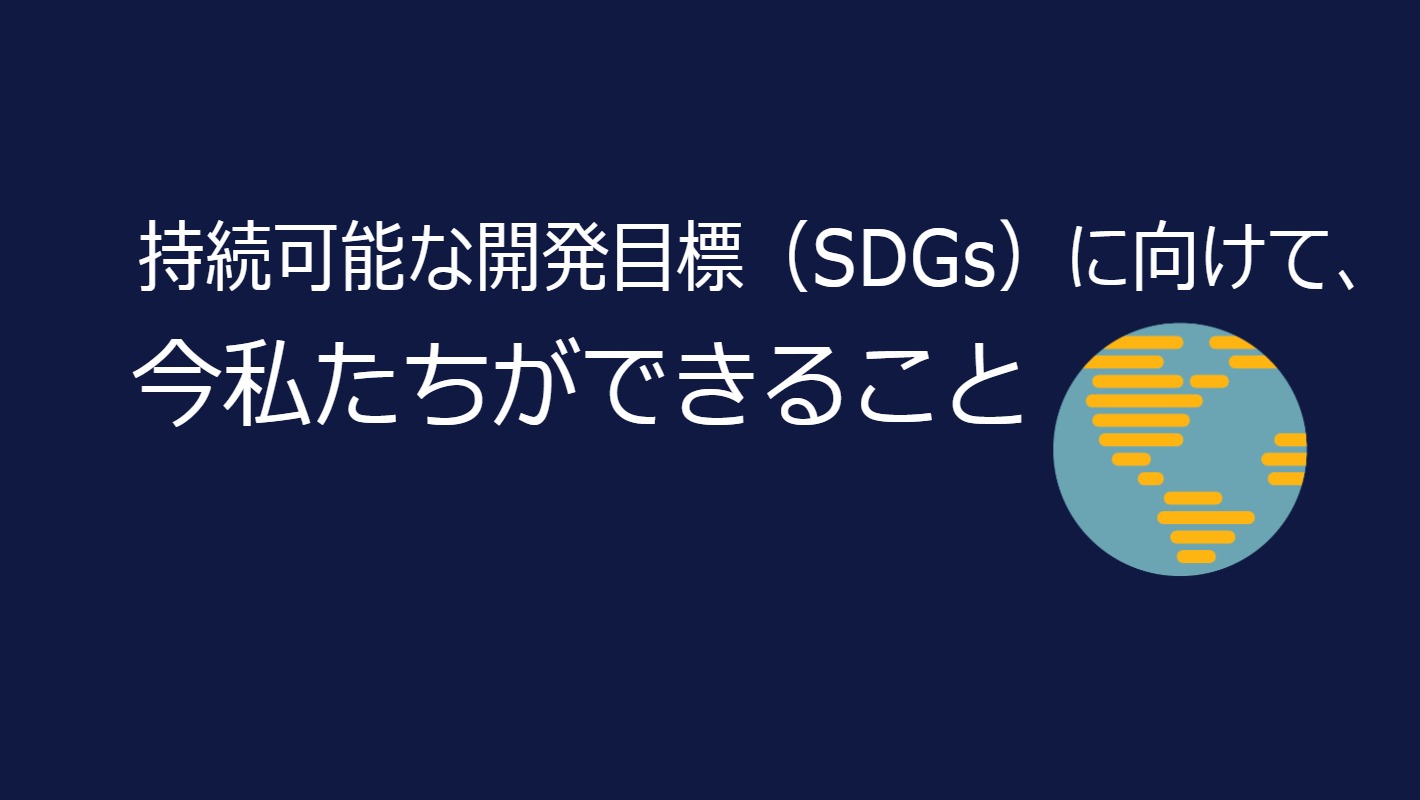 持続可能な開発目標（SDGs）に向けて、今私たちができること