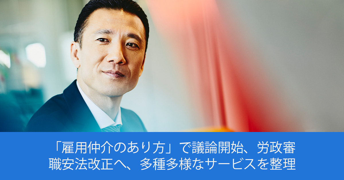 「雇用仲介のあり方」で議論開始、労政審 職安法改正へ、多種多様なサービスを整理