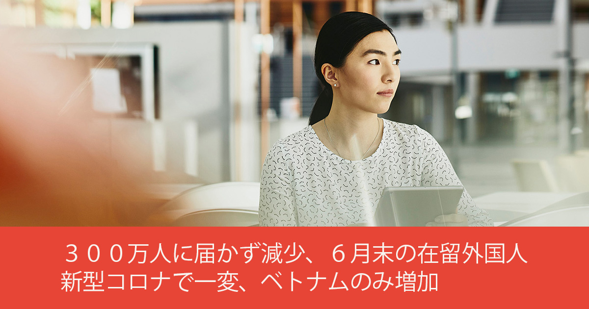 ３００万人に届かず減少、６月末の在留外国人　新型コロナで一変、ベトナムのみ増加